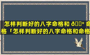 怎样判断好的八字命格和 💮 命格「怎样判断好的八字命格和命格相克」